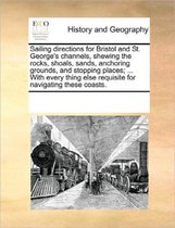 Sailing Directions for Bristol and St. George's Channels, Shewing the Rocks, Shoals, Sands, Anchoring Grounds, and Stopping Places; ... with Every Thing Else Requisite for Navigating These Co