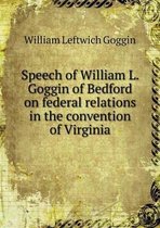 Speech of William L. Goggin of Bedford on federal relations in the convention of Virginia