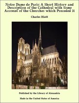 Notre Dame de Paris: A Short History and Description of the Cathedral with Some Account of the Churches which Preceded it