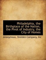 Philadelphia, the Birthplace of the Nation, the Pivot of Industry, the City of Homes