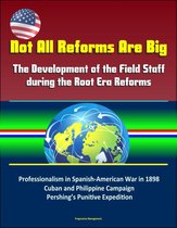 Not All Reforms Are Big: The Development of the Field Staff during the Root Era Reforms: Professionalism in Spanish-American War in 1898, Cuban and Philippine Campaign, Pershing’s Punitive Expedition