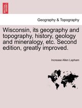 Wisconsin, Its Geography and Topography, History, Geology and Mineralogy, Etc. Second Edition, Greatly Improved.