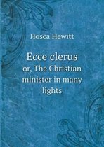 Ecce clerus or, The Christian minister in many lights