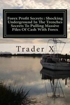 Forex Profit Secrets: Shocking Underground In The Trenches Secrets To Pulling Massive Piles Of Cash With Forex