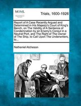 Report of a Case Recently Argued and Determined in His Majesty's Court of King's Bench, on the Validity of a Sentence of Condemnation by an Enemy's Consul in a Neutral Port, and the Right of 
