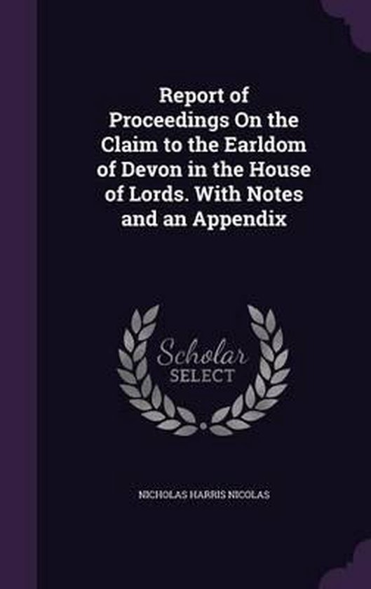 Report of Proceedings on the Claim to the Earldom of Devon in the House of Lords. with Notes and an Appendix