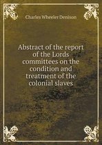 Abstract of the Report of the Lords Committees on the Condition and Treatment of the Colonial Slaves