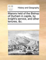 Manors Held of the Bishop of Durham in Capite, by Knight's Service, and Other Tenures, &C.