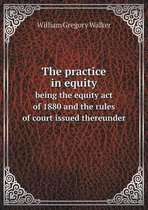 The Practice in Equity Being the Equity Act of 1880 and the Rules of Court Issued Thereunder