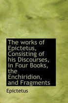 The Works of Epictetus, Consisting of His Discourses, in Four Books, the Enchiridion, and Fragments