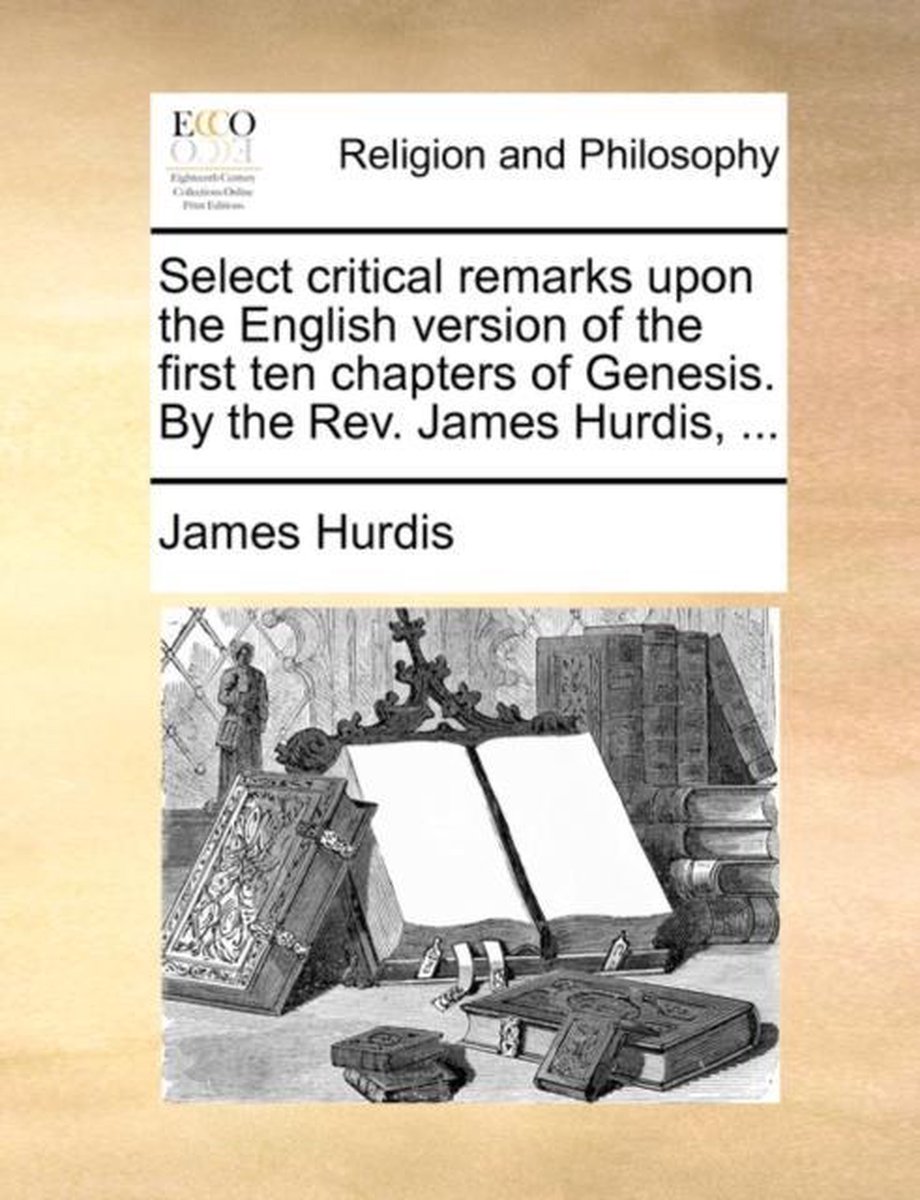 Select Critical Remarks Upon the English Version of the First Ten Chapters of Genesis. by the Rev. James Hurdis, ... - James Hurdis