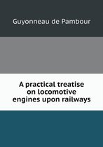 A practical treatise on locomotive engines upon railways