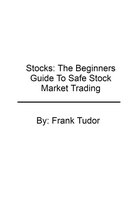 Stocks: The Beginners Guide To Safe Stock Market Trading