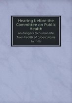 Hearing before the Committee on Public Health on dangers to human life from bacilli of tuberculosis in milk