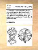 An Historical Account of the Plague, and Other Pestilential Distempers ... with Their Nature, Causes and Cure; ... and Several Remarkable Cases and Experiments Relating to Thereto. by R. Good