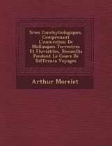 S Ries Conchyliologiques, Comprenant L' Num Ration de Mollusques Terrestres Et Fluviatiles, Recueillis Pendant Le Cours de Diff Rents Voyages