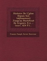 Histoire de L' Glise Depuis Son Tablissement Jusqu'au Pontificat de Gr Goire XVI...