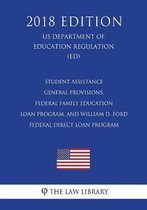 Student Assistance General Provisions, Federal Family Education Loan Program, and William D. Ford Federal Direct Loan Program (Us Department of Education Regulation) (Ed) (2018 Edition)