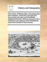 The History of Botany-Bay, and Particularly Port-Jackson, Where the Convicts from This Country Are Sent, and the British Settlement Formed. with an Account of the Manners and Custo