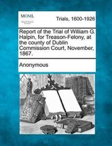 Report of the Trial of William G. Halpin, for Treason-Felony, at the County of Dublin Commission Court, November, 1867.