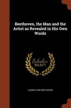 Beethoven, the Man and the Artist as Revealed in His Own Words