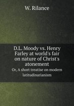 D.L. Moody vs. Henry Farley at world's fair on nature of Christ's atonement Or, A short treatise on modern latitudinarianism
