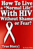 Success & Self-Development - How To Live a “Normal Life” With HIV Without Shame or Fear? [True Story]