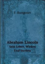 Abraham Lincoln Sein Leben, Wirken Und Sterben