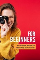 Photoshop For Beginners: An Ultimate Method To Photoshop Your Pictures