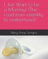 I Just Want to be a Mommy! (The road from infertility to motherhood)