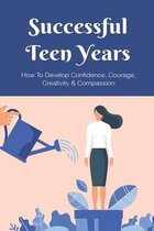 Successful Teen Years: How To Develop Confidence, Courage, Creativity & Compassion