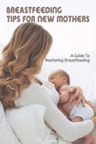 Breastfeeding Tips For New Mothers: A Guide To Mastering Breastfeeding