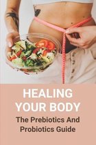 Healing Your Body: The Prebiotics And Probiotics Guide