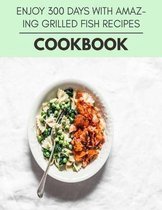 Enjoy 300 Days With Amazing Grilled Fish Recipes Cookbook