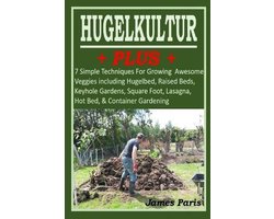 No Dig Gardening Techniques- HUGELKULTUR PLUS - 7 Simple Techniques For Growing Awesome Veggies including Hugelbed, Raised Beds, Keyhole Gardens, Square Foot, Lasagna, Hot Bed, & Container Gardening