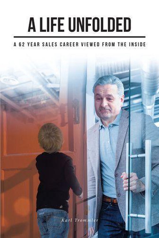 A Life Unfolded: A 62 Year Sales Career Viewed From The Inside