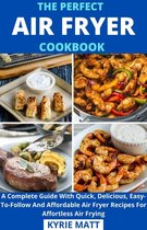 The Perfect Air Fryer Cookbook; A Complete Guide With Quick, Delicious, Easy-To-Follow And Affordable Air Fryer Recipes For Affortless Air Frying