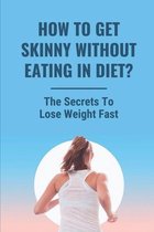 How To Get Skinny Without Eating In Diet?: The Secrets To Lose Weight Fast