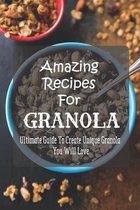 Amazing Recipes For Granola: Ultimate Guide To Create Unique Granola You Will Love