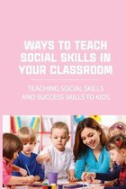Ways To Teach Social Skills In Your Classroom: Teaching Social Skills And Success Skills To Kids