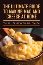 The Ultimate Guide To Making Mac And Cheese At Home: The Art Of Macaroni And Cheese