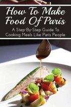 How To Make Food Of Paris: A Step-By-step Guide To Cooking Meals Like Paris People