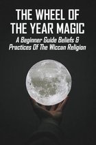 The Wheel Of The Year Magic: A Beginner Guide Beliefs & Practices Of The Wiccan Religion