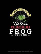 Always Be Yourself Unless You Can Be A Frog Then Be A Frog