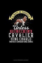 Always Be Yourself Unless You Can Be A Cavalier King Charle Then Be A Cavalier King Charle