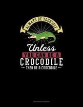 Always Be Yourself Unless You Can Be A Crocodile Then Be A Crocodile