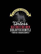 Always Be Yourself Unless You Can Be A Xoloitzcuintli Then Be A Xoloitzcuintli
