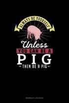 Always Be Yourself Unless You Can Be A Pig Then Be A Pig