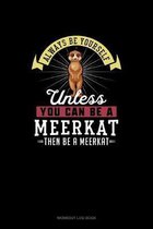 Always Be Yourself Unless You Can Be A Meerkat Then Be A Meerkat