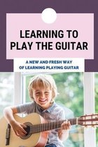 Learning To Play The Guitar: A New And Fresh Way Of Learning Playing Guitar